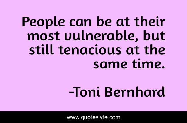 People can be at their most vulnerable, but still tenacious at the same time.