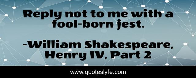 Reply not to me with a fool-born jest.