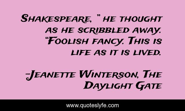 Shakespeare, ” he thought as he scribbled away. “Foolish fancy. This is life as it is lived.