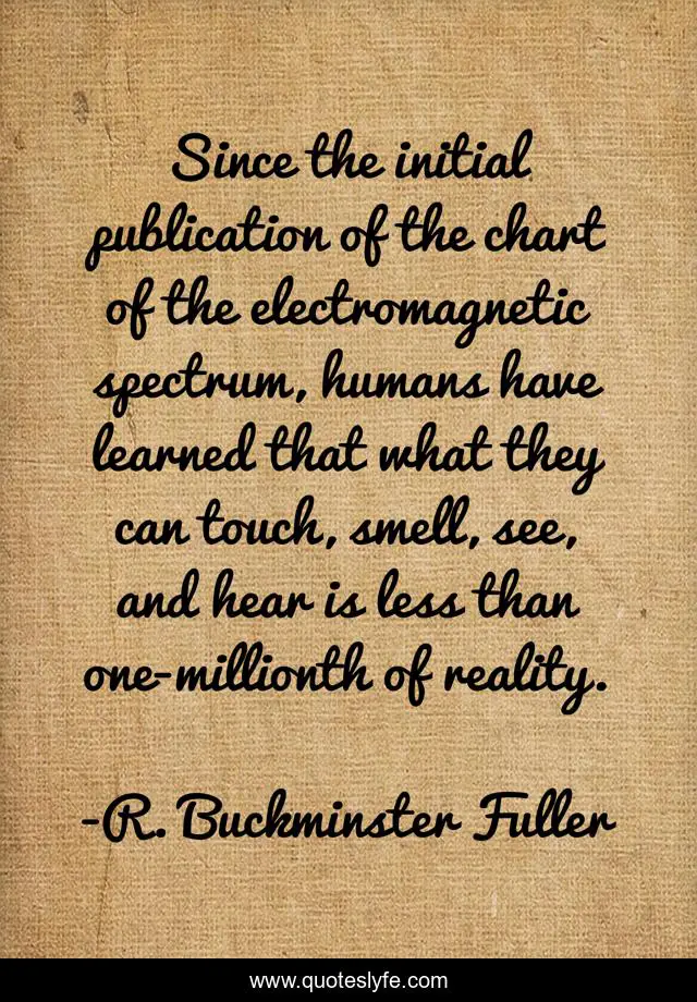 Since the initial publication of the chart of the electromagnetic spectrum, humans have learned that what they can touch, smell, see, and hear is less than one-millionth of reality.
