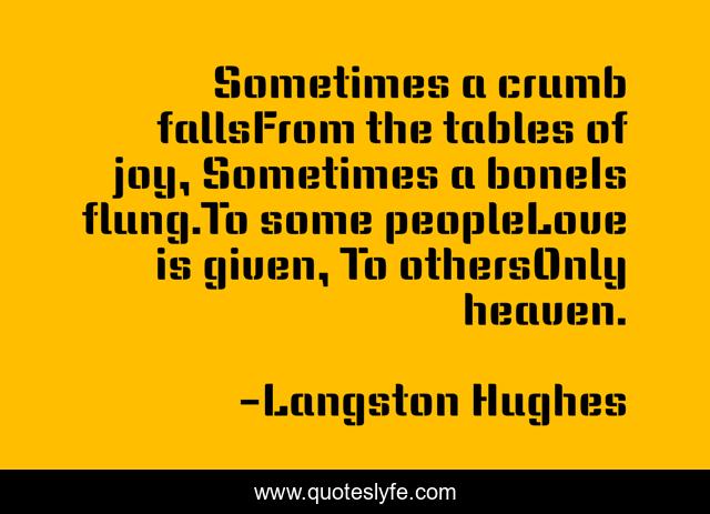 Sometimes a crumb fallsFrom the tables of joy, Sometimes a boneIs flung.To some peopleLove is given, To othersOnly heaven.