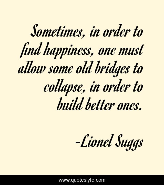 Sometimes, in order to find happiness, one must allow some old bridges to collapse, in order to build better ones.