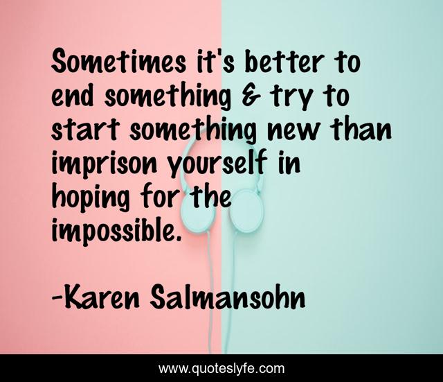 Sometimes You Need To Start From The End Sometimes It's Better To End Something & Try To Start Something New Th...  Quote By Karen Salmansohn - Quoteslyfe