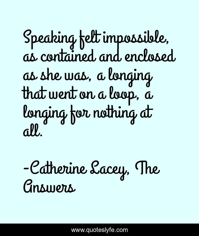 Speaking felt impossible, as contained and enclosed as she was, a longing that went on a loop, a longing for nothing at all.