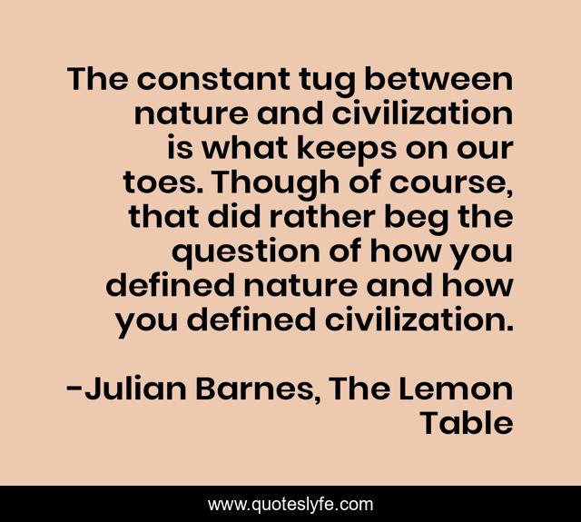 The constant tug between nature and civilization is what keeps on our toes. Though of course, that did rather beg the question of how you defined nature and how you defined civilization.
