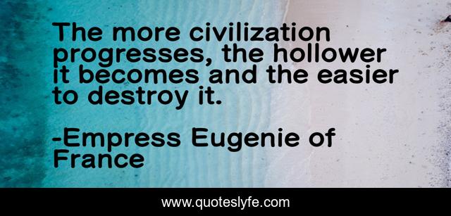 The more civilization progresses, the hollower it becomes and the easier to destroy it.