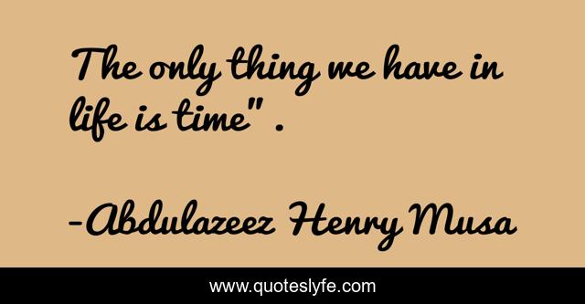 The only thing we have in life is time”.