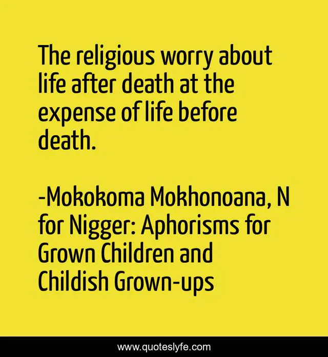 The religious worry about life after death at the expense of life before death.