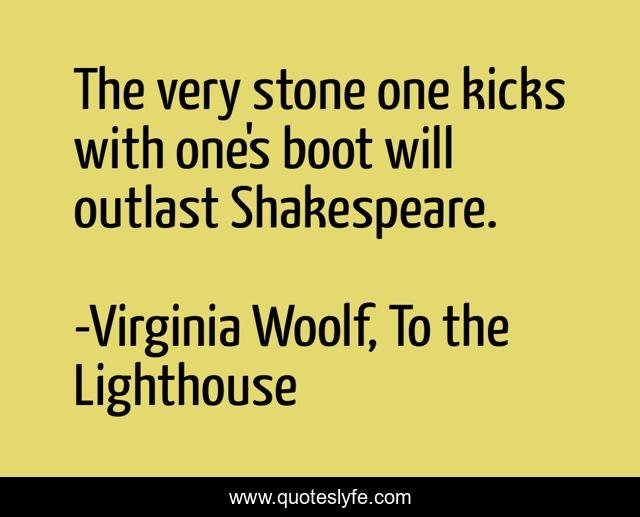 The very stone one kicks with one's boot will outlast Shakespeare.