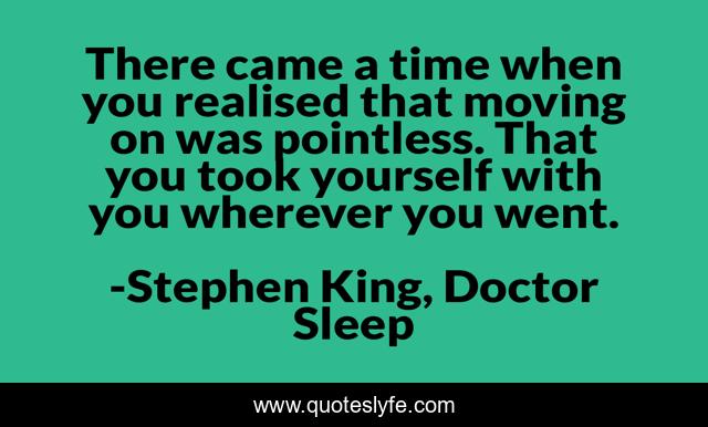 There came a time when you realised that moving on was pointless. That you took yourself with you wherever you went.