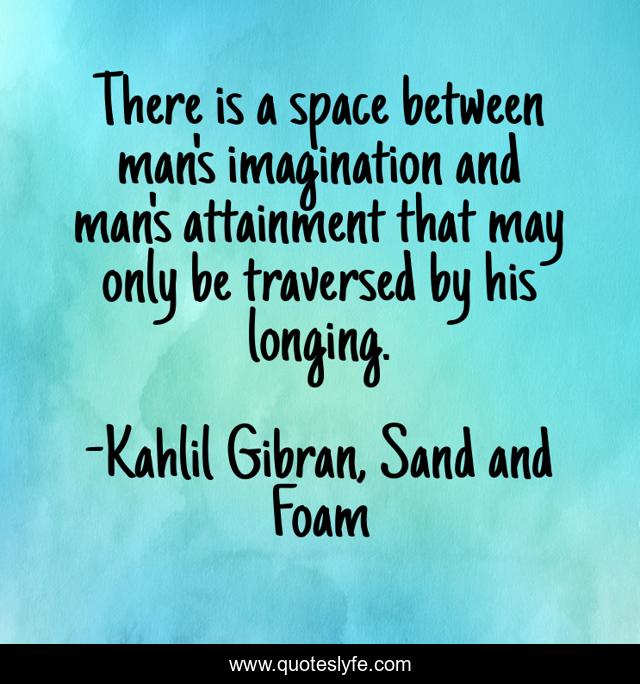There is a space between man's imagination and man's attainment that may only be traversed by his longing.