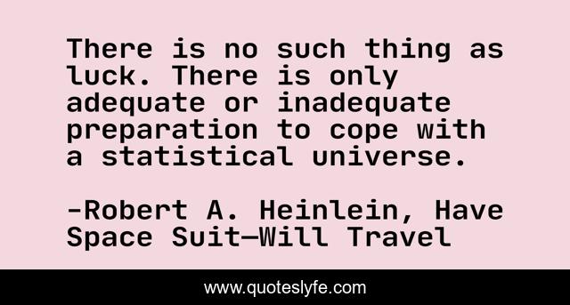 There is no such thing as luck. There is only adequate or inadequate preparation to cope with a statistical universe.