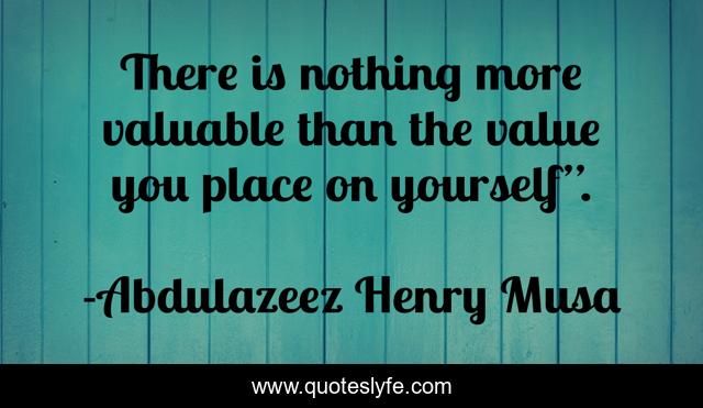There is nothing more valuable than the value you place on yourself”.
