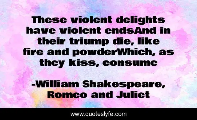 These violent delights have violent endsAnd in their triump die, like fire and powderWhich, as they kiss, consume