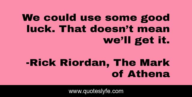 We could use some good luck. That doesn’t mean we’ll get it.