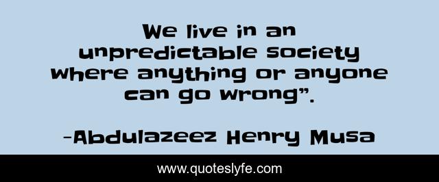 We live in an unpredictable society where anything or anyone can go wrong”.