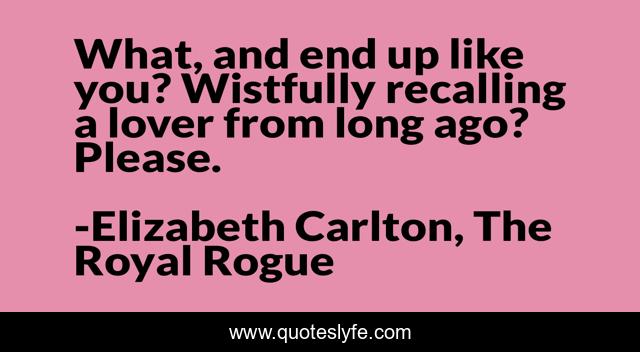What, and end up like you? Wistfully recalling a lover from long ago? Please.