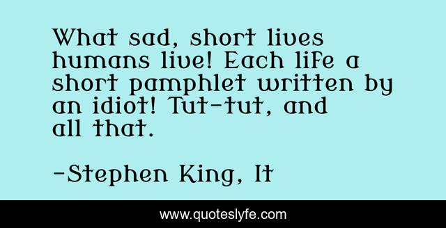 What sad, short lives humans live! Each life a short pamphlet written by an idiot! Tut-tut, and all that.