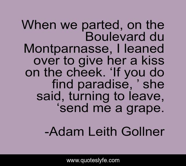 When we parted, on the Boulevard du Montparnasse, I leaned over to give her a kiss on the cheek. ‘If you do find paradise, ’ she said, turning to leave, ‘send me a grape.