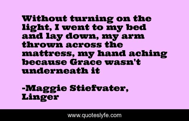 Without turning on the light, I went to my bed and lay down, my arm thrown across the mattress, my hand aching because Grace wasn't underneath it