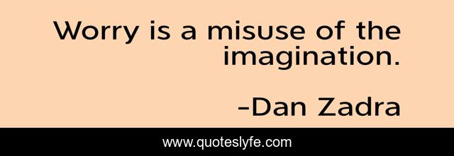 Worry is a misuse of the imagination.