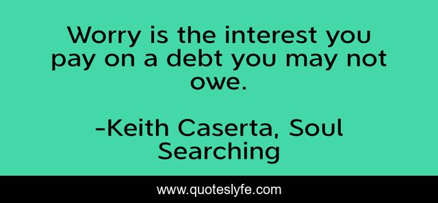 Worry is the interest you pay on a debt you may not owe.