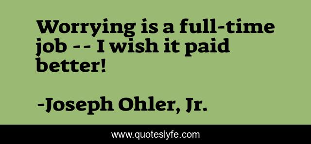 Worrying is a full-time job -- I wish it paid better!