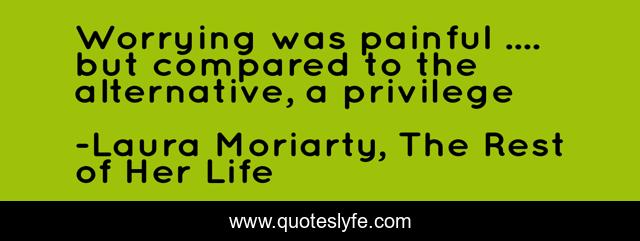 Worrying was painful .... but compared to the alternative, a privilege
