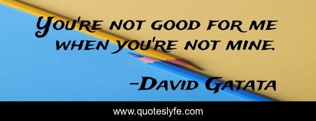 You're not good for me when you're not mine.