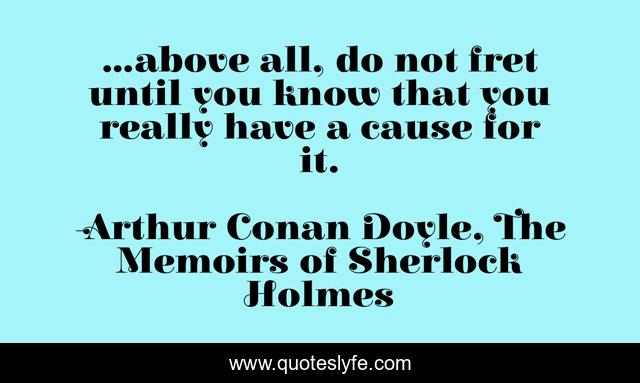 ...above all, do not fret until you know that you really have a cause for it.