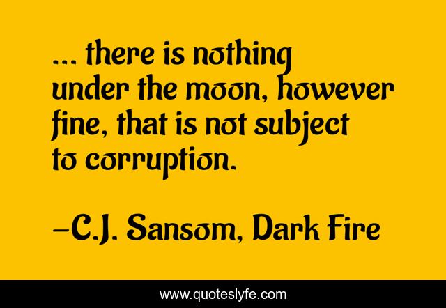 ... there is nothing under the moon, however fine, that is not subject to corruption.