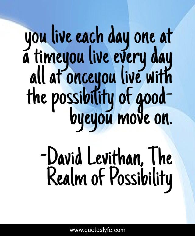 you live each day one at a timeyou live every day all at onceyou live with the possibility of good-byeyou move on.