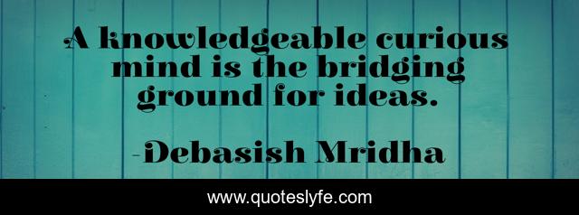 A knowledgeable curious mind is the bridging ground for ideas.