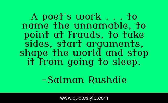 A poet's work . . . to name the unnamable, to point at frauds, to take sides, start arguments, shape the world and stop it from going to sleep.