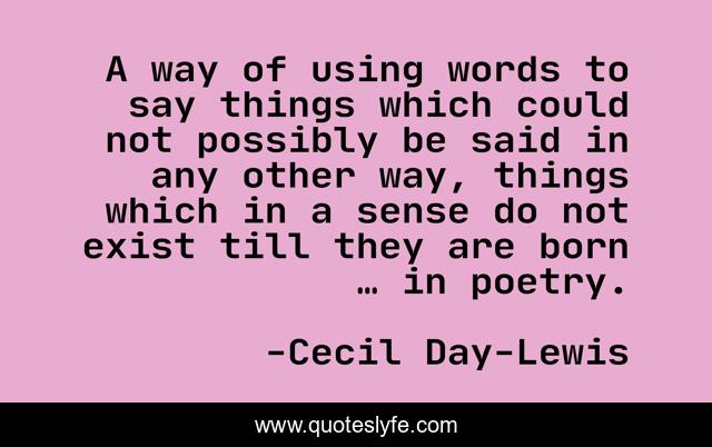 A way of using words to say things which could not possibly be said in any other way, things which in a sense do not exist till they are born … in poetry.