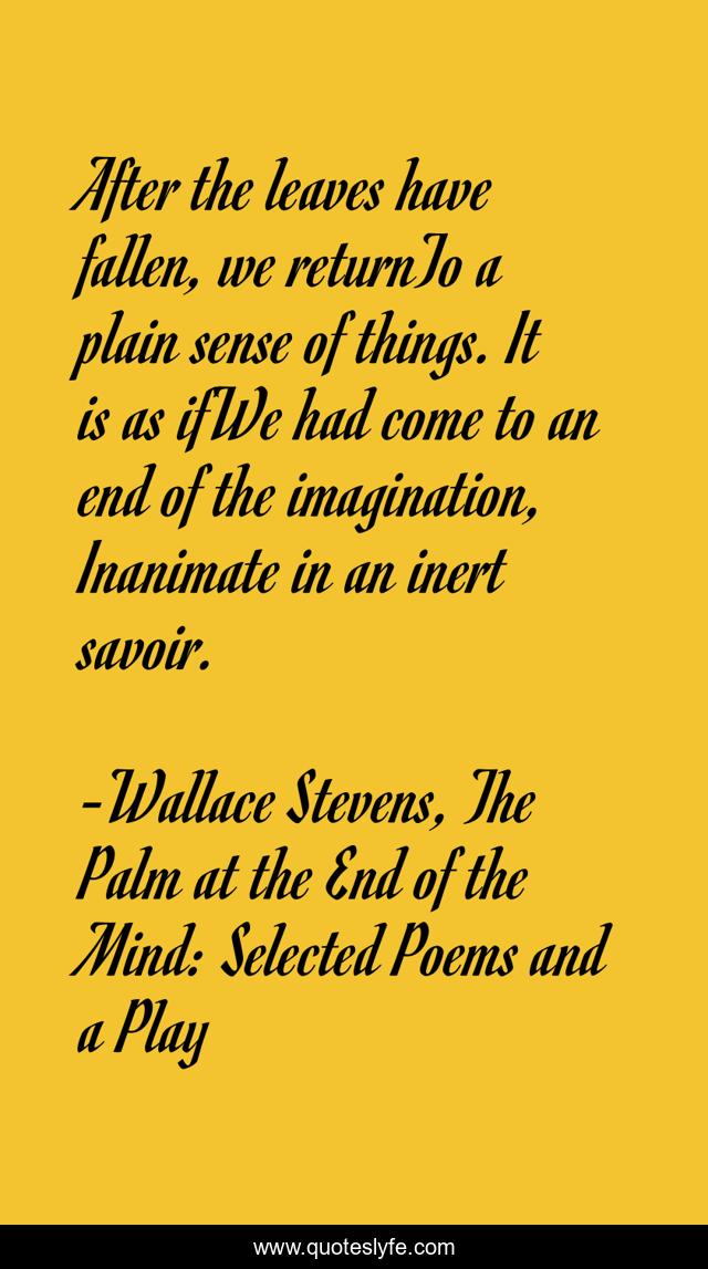 After the leaves have fallen, we returnTo a plain sense of things. It is as ifWe had come to an end of the imagination, Inanimate in an inert savoir.