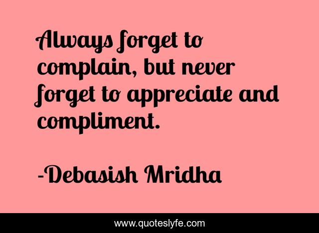 Always forget to complain, but never forget to appreciate and compliment.