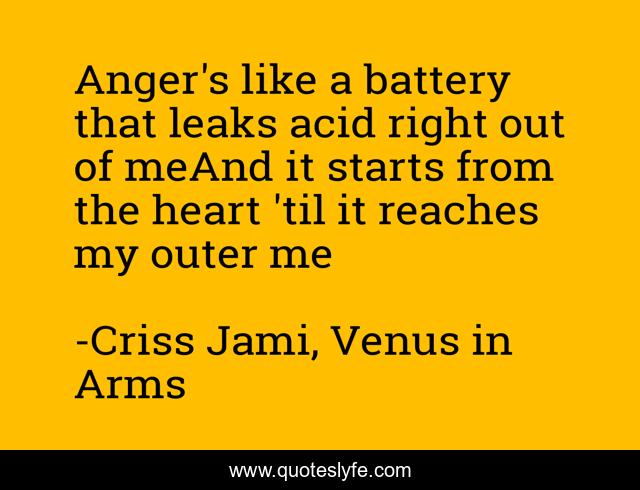 Anger's like a battery that leaks acid right out of meAnd it starts from the heart 'til it reaches my outer me