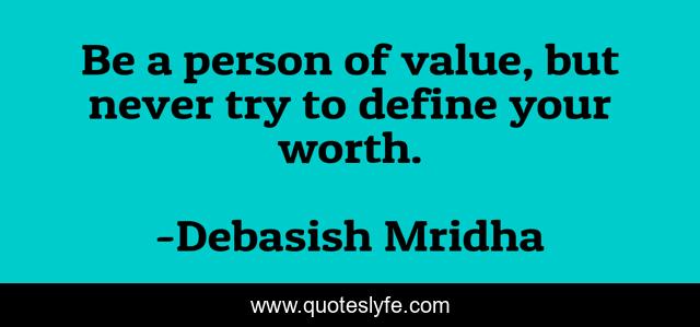 Be a person of value, but never try to define your worth.