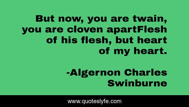 But now, you are twain, you are cloven apartFlesh of his flesh, but heart of my heart.