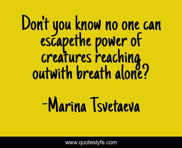 Don't you know no one can escapethe power of creatures reaching outwith breath alone?