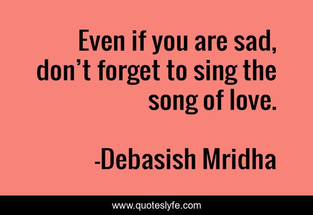 Even if you are sad, don’t forget to sing the song of love.