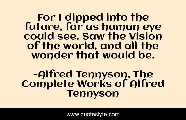 For I dipped into the future, far as human eye could see, Saw the Vision of the world, and all the wonder that would be.