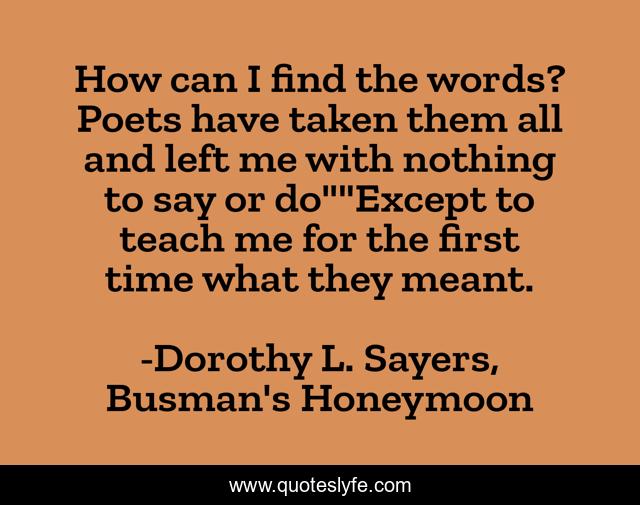 How can I find the words? Poets have taken them all and left me with nothing to say or do