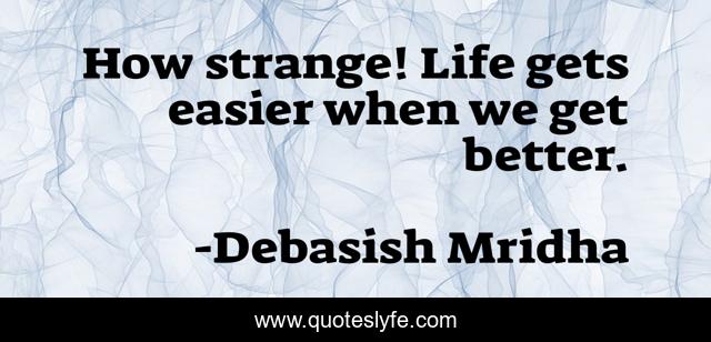 How strange! Life gets easier when we get better.