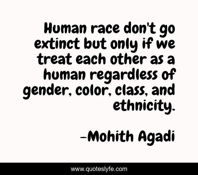 Human race don't go extinct but only if we treat each other as a human regardless of gender, color, class, and ethnicity.