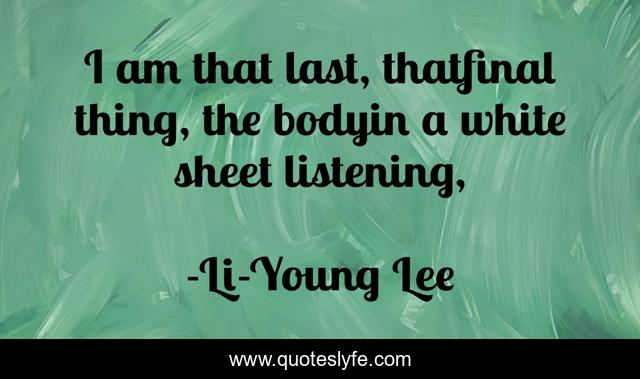 I am that last, thatfinal thing, the bodyin a white sheet listening, 