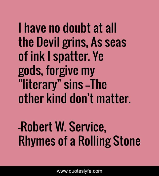 I have no doubt at all the Devil grins, As seas of ink I spatter. Ye gods, forgive my 