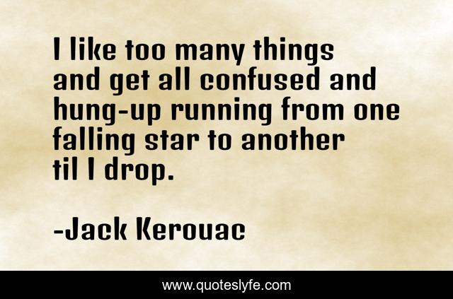 I like too many things and get all confused and hung-up running from one falling star to another til I drop.