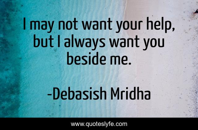 I may not want your help, but I always want you beside me.
